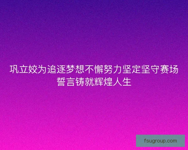 巩立姣为追逐梦想不懈努力坚定坚守赛场誓言铸就辉煌人生