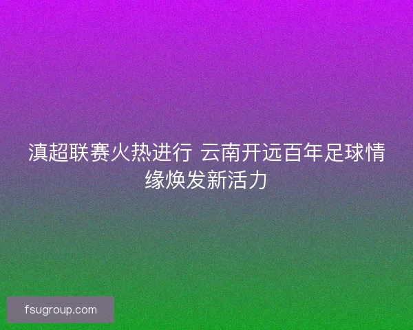 滇超联赛火热进行 云南开远百年足球情缘焕发新活力