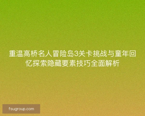 重温高桥名人冒险岛3关卡挑战与童年回忆探索隐藏要素技巧全面解析