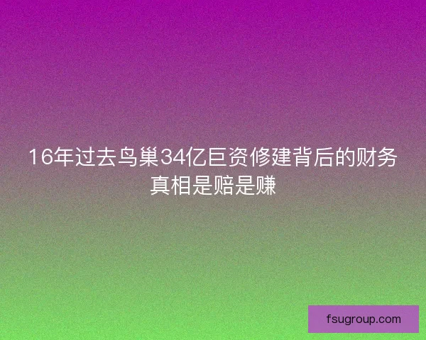 16年过去鸟巢34亿巨资修建背后的财务真相是赔是赚