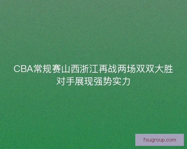 CBA常规赛山西浙江再战两场双双大胜对手展现强势实力