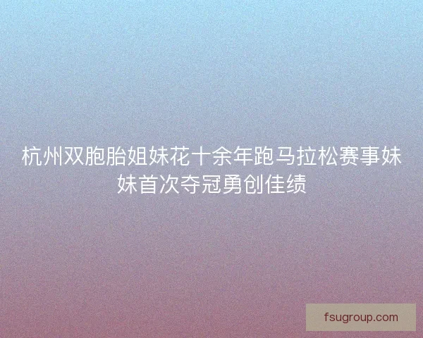 杭州双胞胎姐妹花十余年跑马拉松赛事妹妹首次夺冠勇创佳绩