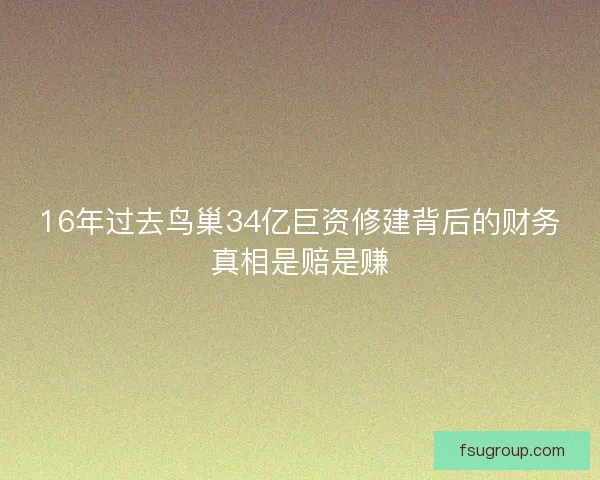 16年过去鸟巢34亿巨资修建背后的财务真相是赔是赚
