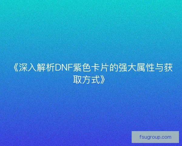 《深入解析DNF紫色卡片的强大属性与获取方式》