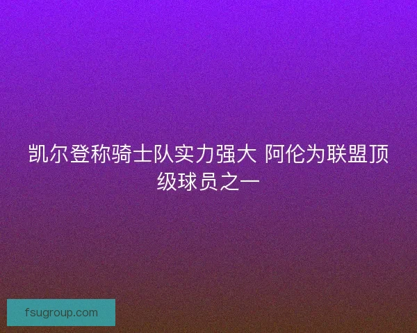凯尔登称骑士队实力强大 阿伦为联盟顶级球员之一