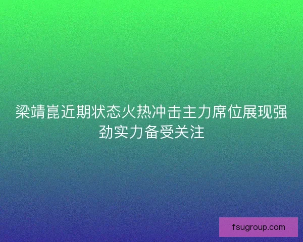 梁靖崑近期状态火热冲击主力席位展现强劲实力备受关注