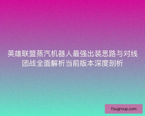 英雄联盟蒸汽机器人最强出装思路与对线团战全面解析当前版本深度剖析
