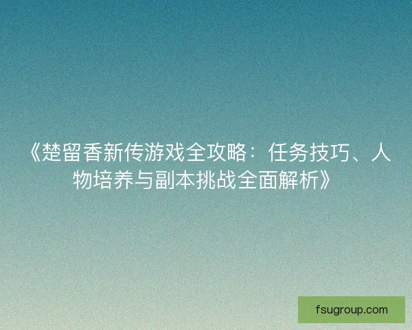 《楚留香新传游戏全攻略：任务技巧、人物培养与副本挑战全面解析》