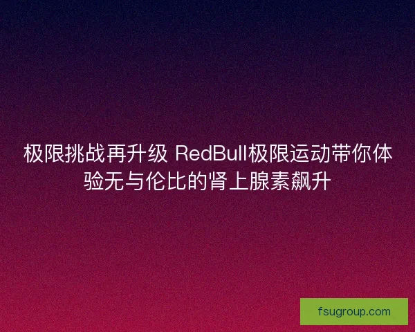 极限挑战再升级 RedBull极限运动带你体验无与伦比的肾上腺素飙升