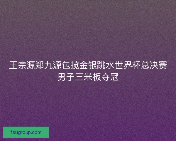 王宗源郑九源包揽金银跳水世界杯总决赛男子三米板夺冠