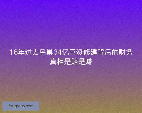 16年过去鸟巢34亿巨资修建背后的财务真相是赔是赚