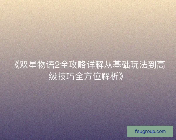 《双星物语2全攻略详解从基础玩法到高级技巧全方位解析》
