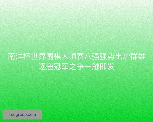 南洋杯世界围棋大师赛八强强势出炉群雄逐鹿冠军之争一触即发 南洋杯世界围棋大师赛八强强势出炉群雄逐鹿冠军之争一触即发