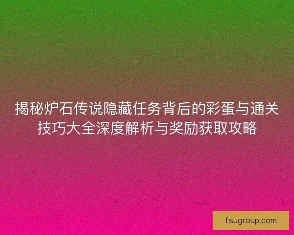 揭秘炉石传说隐藏任务背后的彩蛋与通关技巧大全深度解析与奖励获取攻略 揭秘炉石传说隐藏任务背后的彩蛋与通关技巧大全深度解析与奖励获取攻略
