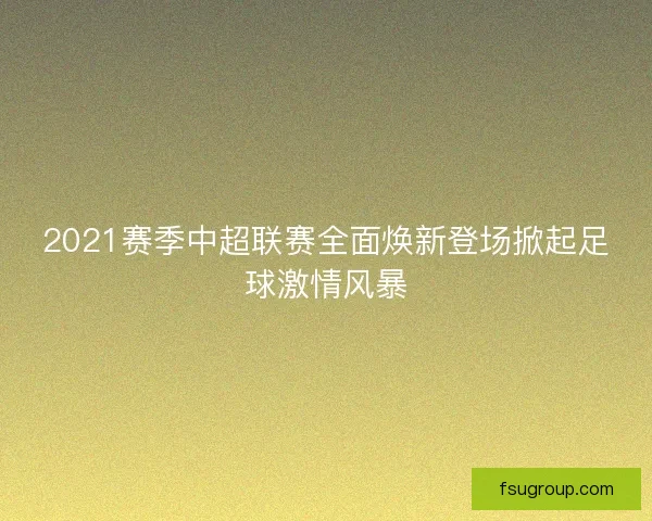 2021赛季中超联赛全面焕新登场掀起足球激情风暴
