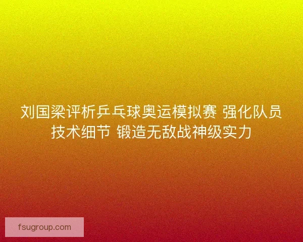 刘国梁评析乒乓球奥运模拟赛 强化队员技术细节 锻造无敌战神级实力