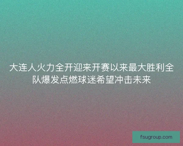 大连人火力全开迎来开赛以来最大胜利全队爆发点燃球迷希望冲击未来
