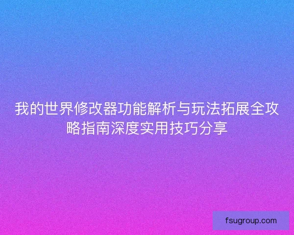 我的世界修改器功能解析与玩法拓展全攻略指南深度实用技巧分享